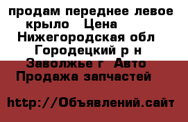 продам переднее левое крыло › Цена ­ 500 - Нижегородская обл., Городецкий р-н, Заволжье г. Авто » Продажа запчастей   